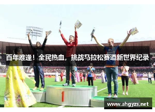 百年难逢！全民热血，挑战马拉松赛道新世界纪录